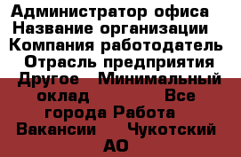 Администратор офиса › Название организации ­ Компания-работодатель › Отрасль предприятия ­ Другое › Минимальный оклад ­ 21 000 - Все города Работа » Вакансии   . Чукотский АО